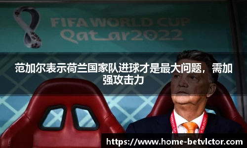 范加尔表示荷兰国家队进球才是最大问题，需加强攻击力