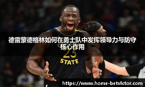 德雷蒙德格林如何在勇士队中发挥领导力与防守核心作用